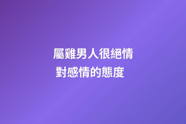 屬雞男人很絕情 對感情的態度